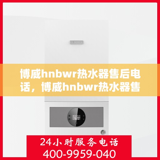 博威hnbwr热水器售后电话，博威hnbwr热水器售后服务热线及电话公布