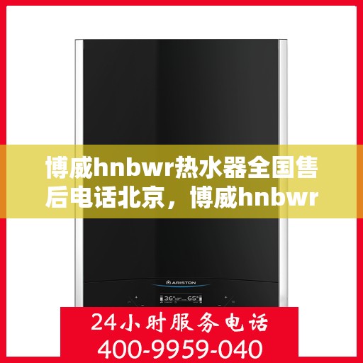 博威hnbwr热水器全国售后电话北京，博威hnbwr热水器北京售后电话及全国售后服务体系介绍