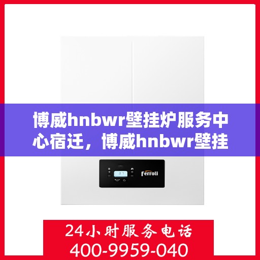 博威hnbwr壁挂炉服务中心宿迁，博威hnbwr壁挂炉宿迁服务中心，专业维修与保养一站式解决