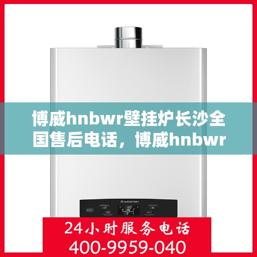 博威hnbwr壁挂炉长沙全国售后电话，博威hnbwr壁挂炉长沙售后热线及全国服务网点一览