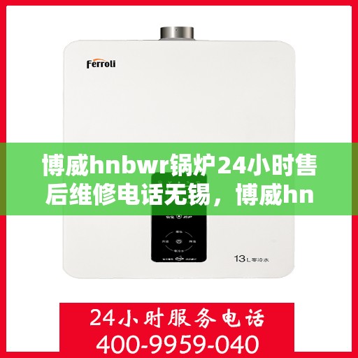 博威hnbwr锅炉24小时售后维修电话无锡，博威hnbwr锅炉无锡24小时专业售后维修服务热线
