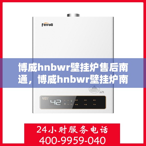 博威hnbwr壁挂炉售后南通，博威hnbwr壁挂炉南通售后服务中心，专业团队，贴心服务