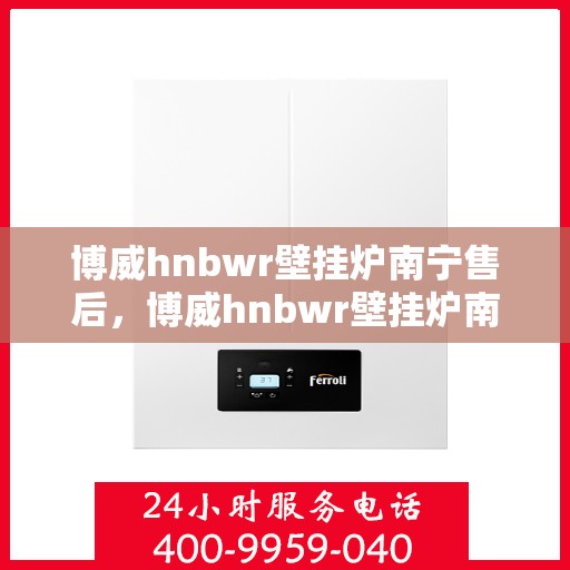博威hnbwr壁挂炉南宁售后，博威hnbwr壁挂炉南宁售后服务中心，专业维修与贴心服务