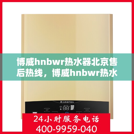 博威hnbwr热水器北京售后热线，博威hnbwr热水器北京售后服务中心热线，专业维修，贴心服务