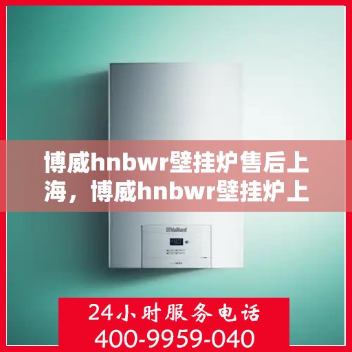 博威hnbwr壁挂炉售后上海，博威hnbwr壁挂炉上海售后服务中心，专业团队，贴心服务