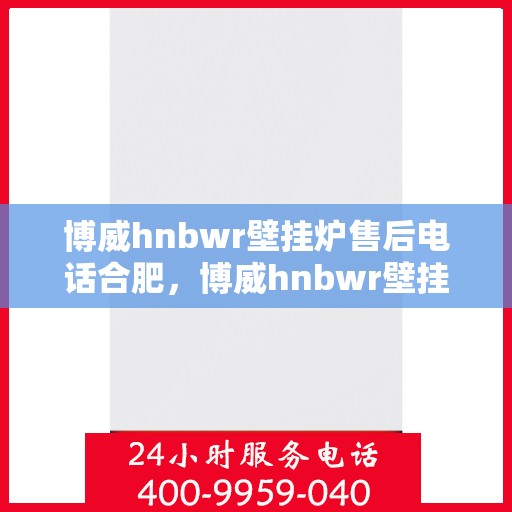博威hnbwr壁挂炉售后电话合肥，博威hnbwr壁挂炉合肥售后电话及维修服务指南