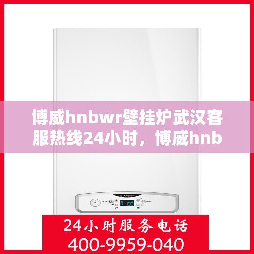 博威hnbwr壁挂炉武汉客服热线24小时，博威hnbwr壁挂炉武汉全天候客服热线支持