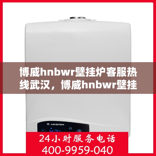 博威hnbwr壁挂炉客服热线武汉，博威hnbwr壁挂炉武汉客服热线，专业解答，温暖您的家