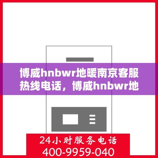 博威hnbwr地暖南京客服热线电话，博威hnbwr地暖南京客服热线详解