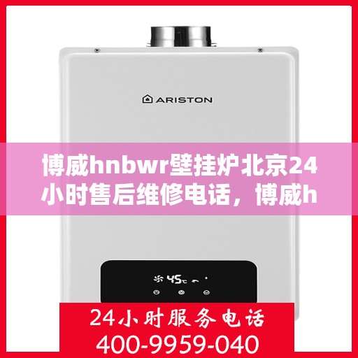 博威hnbwr壁挂炉北京24小时售后维修电话，博威hnbwr壁挂炉北京全天候售后维修服务热线