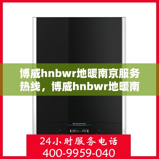 博威hnbwr地暖南京服务热线，博威hnbwr地暖南京服务热线——专业温暖，一触即达