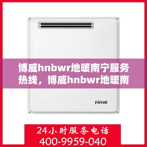 博威hnbwr地暖南宁服务热线，博威hnbwr地暖南宁服务热线——专业温暖，一触即达