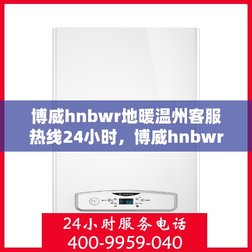 博威hnbwr地暖温州客服热线24小时，博威hnbwr地暖温州24小时客户服务热线