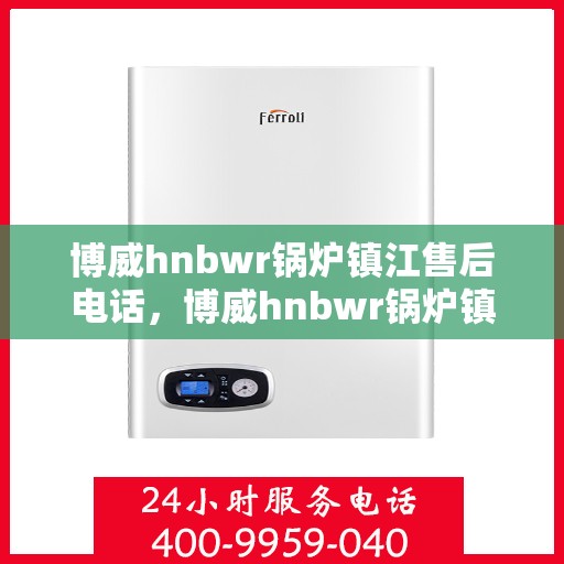 博威hnbwr锅炉镇江售后电话，博威hnbwr锅炉镇江售后服务热线及电话全攻略