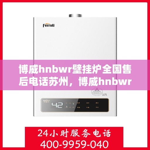 博威hnbwr壁挂炉全国售后电话苏州，博威hnbwr壁挂炉苏州售后电话及全国售后网点一览
