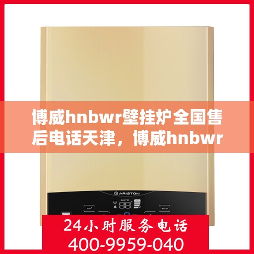 博威hnbwr壁挂炉全国售后电话天津，博威hnbwr壁挂炉天津售后电话及全国服务网点一览