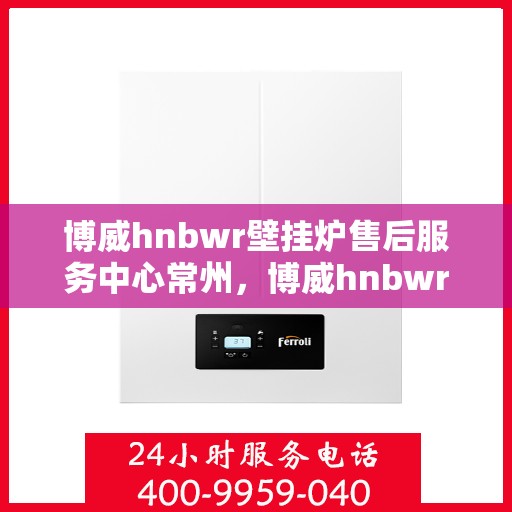 博威hnbwr壁挂炉售后服务中心常州，博威hnbwr壁挂炉常州售后服务中心，专业维修与贴心服务