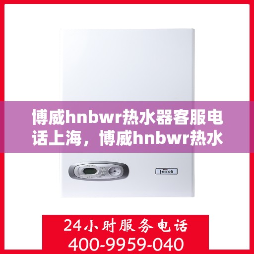 博威hnbwr热水器客服电话上海，博威hnbwr热水器上海客服热线及售后服务电话