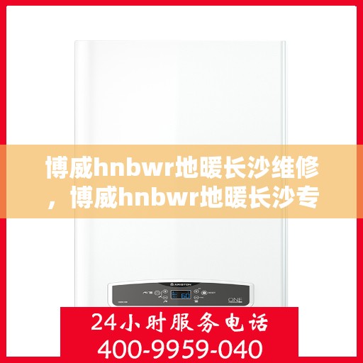 博威hnbwr地暖长沙维修，博威hnbwr地暖长沙专业维修服务