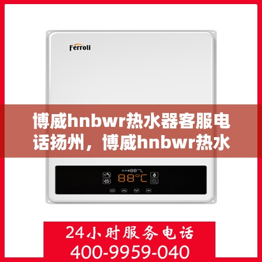 博威hnbwr热水器客服电话扬州，博威hnbwr热水器扬州客服热线及咨询电话号码