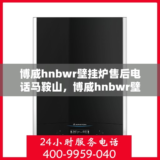 博威hnbwr壁挂炉售后电话马鞍山，博威hnbwr壁挂炉马鞍山售后服务中心联系电话