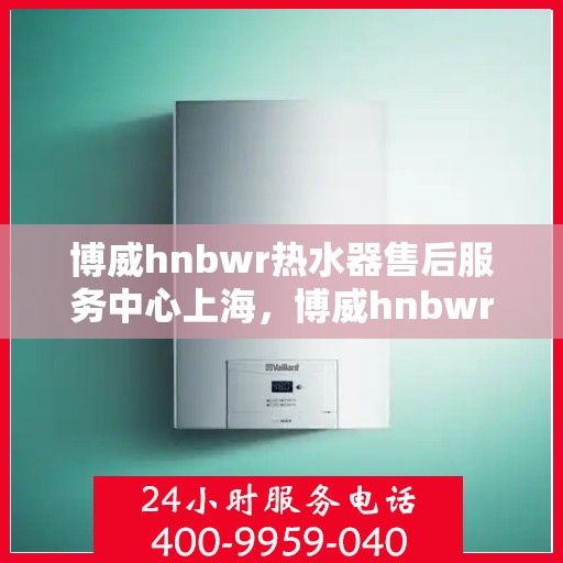 博威hnbwr热水器售后服务中心上海，博威hnbwr热水器上海售后服务中心，专业维修，贴心服务