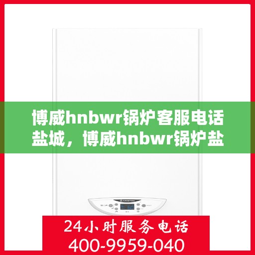 博威hnbwr锅炉客服电话盐城，博威hnbwr锅炉盐城客服热线及咨询电话号码