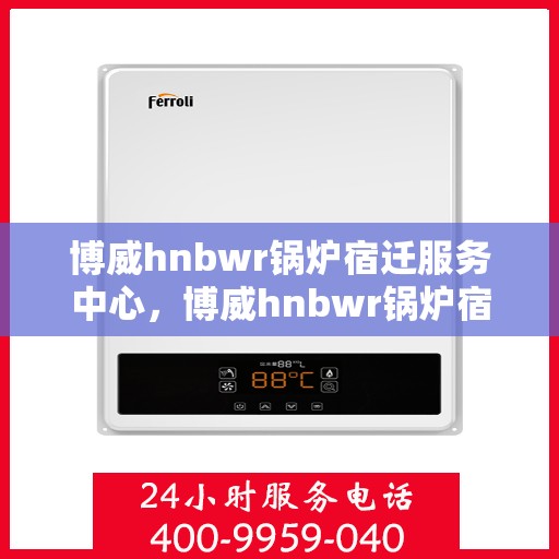 博威hnbwr锅炉宿迁服务中心，博威hnbwr锅炉宿迁服务中心，专业维修与优质服务并重