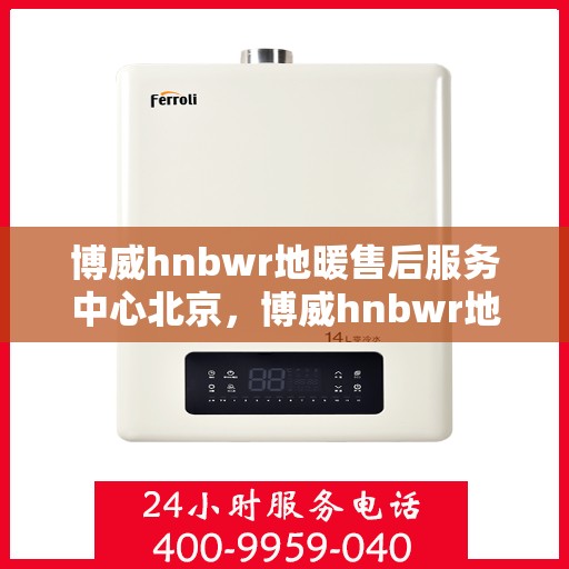 博威hnbwr地暖售后服务中心北京，博威hnbwr地暖北京售后服务中心，专业团队，贴心服务