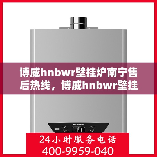 博威hnbwr壁挂炉南宁售后热线，博威hnbwr壁挂炉南宁售后服务热线，专业团队为您解答疑问