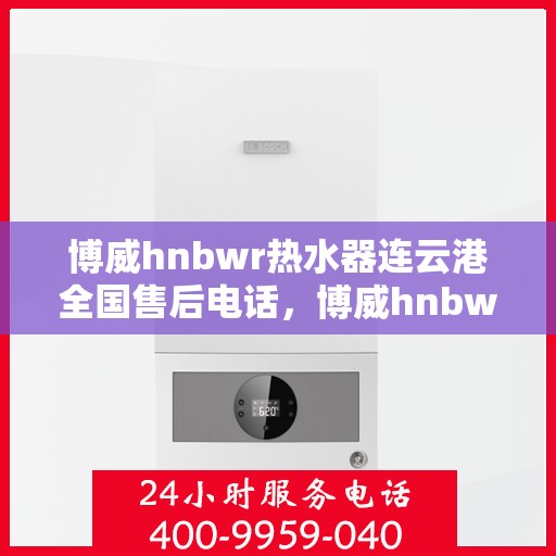 博威hnbwr热水器连云港全国售后电话，博威hnbwr热水器连云港售后服务中心联系电话