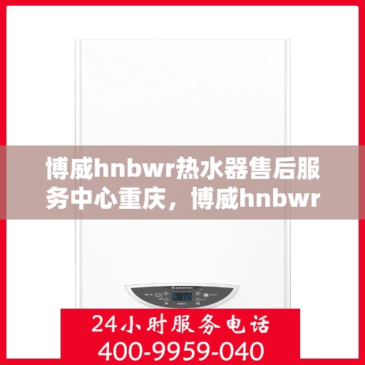 博威hnbwr热水器售后服务中心重庆，博威hnbwr热水器重庆售后服务中心，专业维修与贴心服务