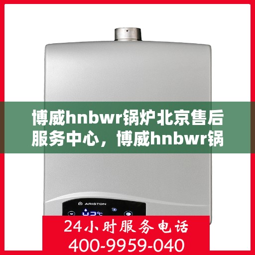博威hnbwr锅炉北京售后服务中心，博威hnbwr锅炉北京售后服务中心，专业团队为您提供全方位服务保障