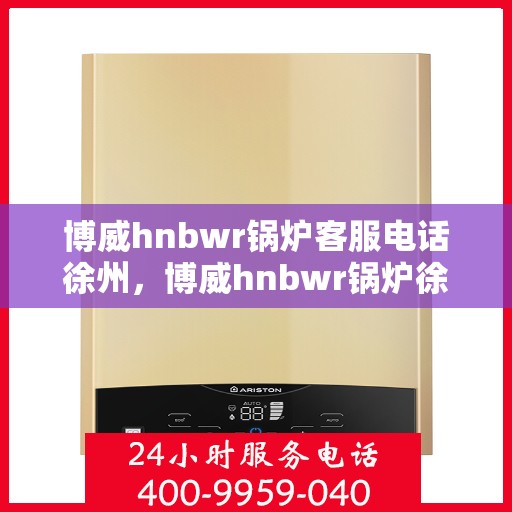 博威hnbwr锅炉客服电话徐州，博威hnbwr锅炉徐州客服热线查询