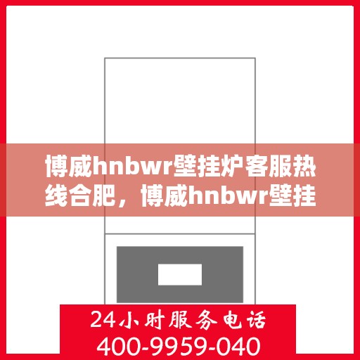 博威hnbwr壁挂炉客服热线合肥，博威hnbwr壁挂炉合肥客服热线，专业解答，温暖您的生活