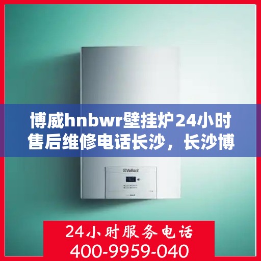 博威hnbwr壁挂炉24小时售后维修电话长沙，长沙博威hnbwr壁挂炉全天候售后维修服务热线