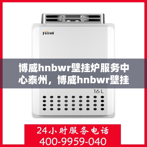 博威hnbwr壁挂炉服务中心泰州，博威hnbwr壁挂炉泰州服务中心，专业维修与保养一站式解决