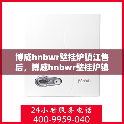 博威hnbwr壁挂炉镇江售后，博威hnbwr壁挂炉镇江售后服务中心，专业维修与贴心服务