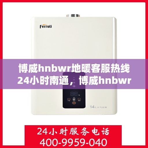 博威hnbwr地暖客服热线24小时南通，博威hnbwr地暖24小时客服热线，全天候服务南通用户