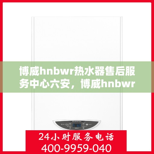 博威hnbwr热水器售后服务中心六安，博威hnbwr热水器六安售后服务中心，专业维修，贴心服务