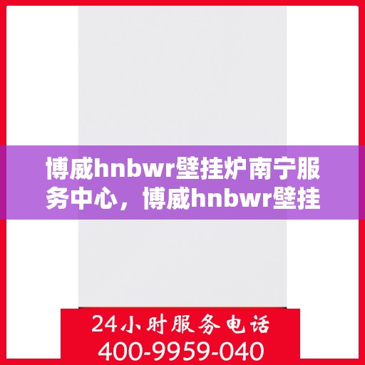 博威hnbwr壁挂炉南宁服务中心，博威hnbwr壁挂炉南宁服务中心，专业维修与优质服务并行