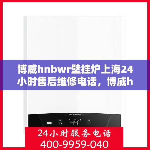 博威hnbwr壁挂炉上海24小时售后维修电话，博威hnbwr壁挂炉上海全天候售后维修服务热线