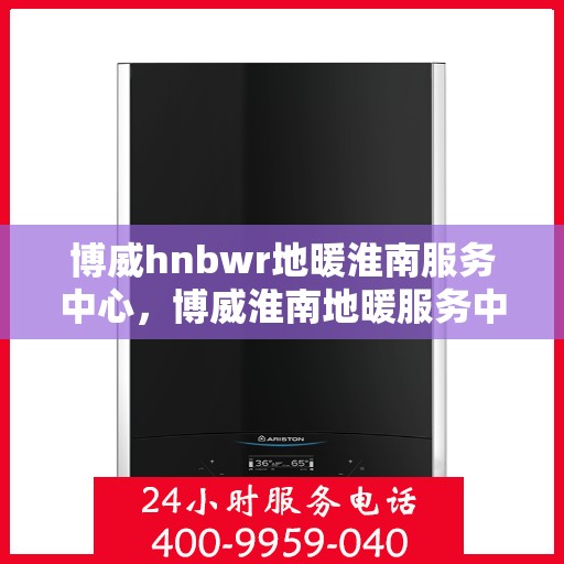 博威hnbwr地暖淮南服务中心，博威淮南地暖服务中心，专业提供地暖服务解决方案