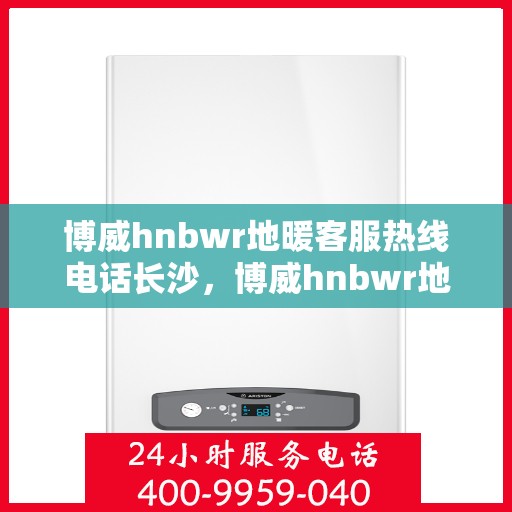 博威hnbwr地暖客服热线电话长沙，博威hnbwr地暖长沙客服热线电话曝光