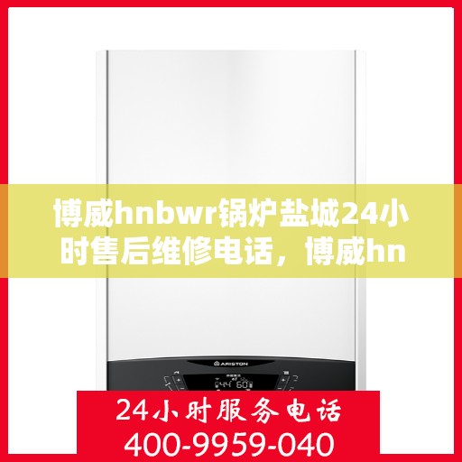 博威hnbwr锅炉盐城24小时售后维修电话，博威hnbwr锅炉盐城全天候售后维修服务热线