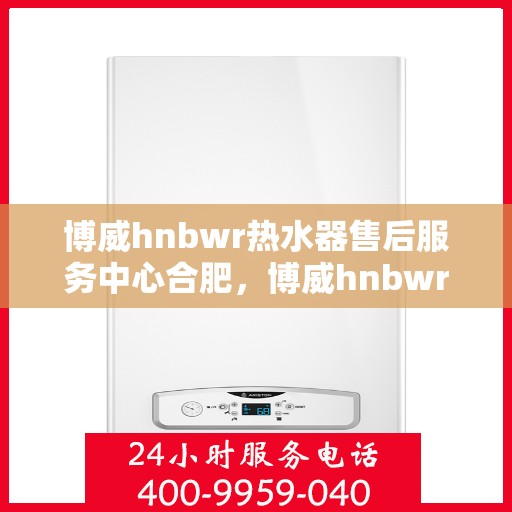博威hnbwr热水器售后服务中心合肥，博威hnbwr热水器合肥售后服务中心，专业维修与贴心服务