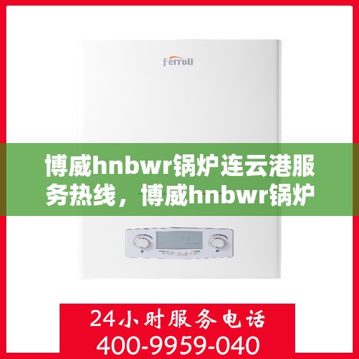 博威hnbwr锅炉连云港服务热线，博威hnbwr锅炉连云港专业售后热线，一站式服务，温暖您的生活