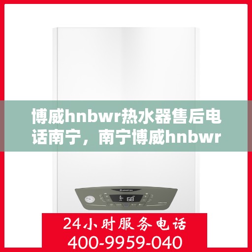 博威hnbwr热水器售后电话南宁，南宁博威hnbwr热水器售后维修服务热线