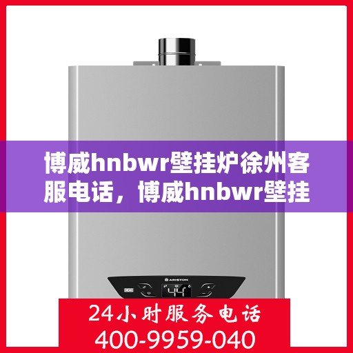 博威hnbwr壁挂炉徐州客服电话，博威hnbwr壁挂炉徐州客服热线及咨询服务中心