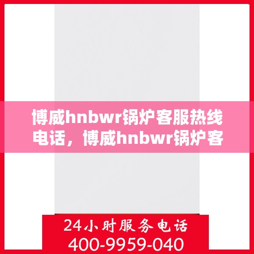博威hnbwr锅炉客服热线电话，博威hnbwr锅炉客服热线电话公布，专业解答您的疑问！